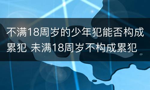 不满18周岁的少年犯能否构成累犯 未满18周岁不构成累犯