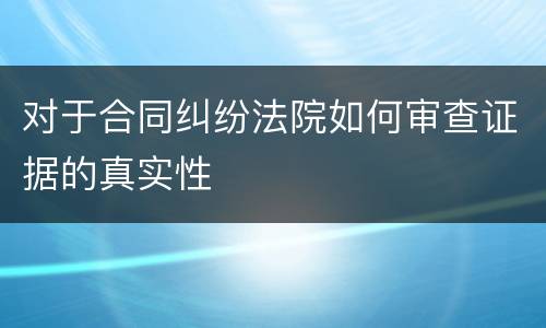 对于合同纠纷法院如何审查证据的真实性