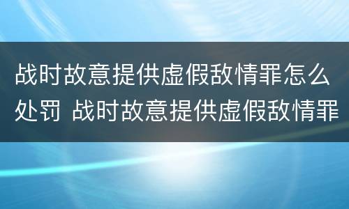 战时故意提供虚假敌情罪怎么处罚 战时故意提供虚假敌情罪怎么处罚的