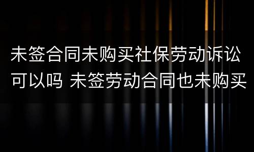 未签合同未购买社保劳动诉讼可以吗 未签劳动合同也未购买社保怎么主张权利