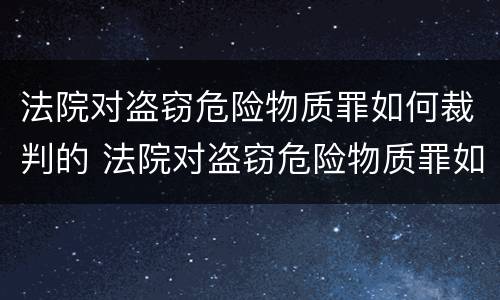 法院对盗窃危险物质罪如何裁判的 法院对盗窃危险物质罪如何裁判的规定
