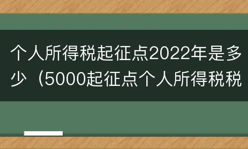 个人所得税起征点2022年是多少（5000起征点个人所得税税率表2021年）