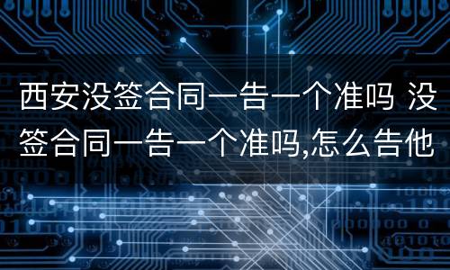 西安没签合同一告一个准吗 没签合同一告一个准吗,怎么告他