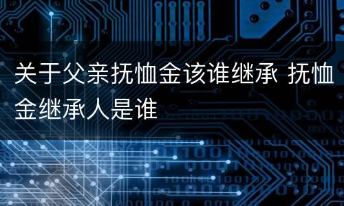 关于父亲抚恤金该谁继承 抚恤金继承人是谁