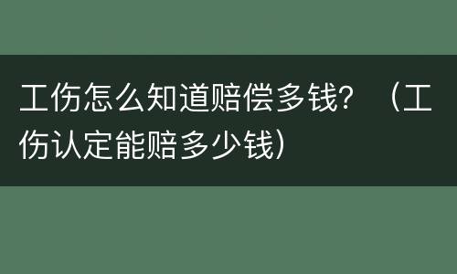 工伤怎么知道赔偿多钱？（工伤认定能赔多少钱）