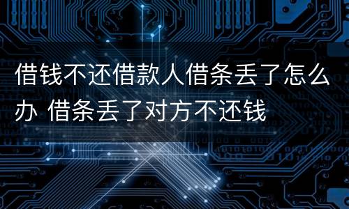 借钱不还借款人借条丢了怎么办 借条丢了对方不还钱