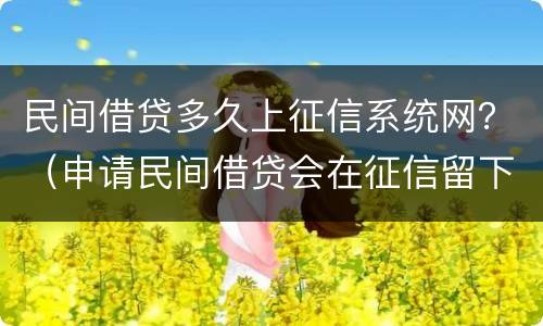 民间借贷多久上征信系统网？（申请民间借贷会在征信留下记录么）