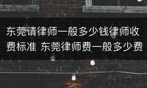 东莞请律师一般多少钱律师收费标准 东莞律师费一般多少费用