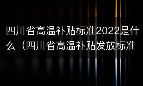 四川省高温补贴标准2022是什么（四川省高温补贴发放标准2020）