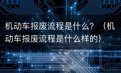 机动车报废流程是什么？（机动车报废流程是什么样的）