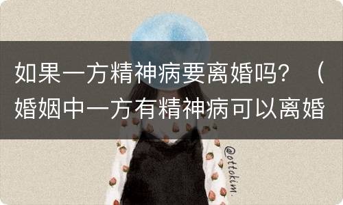 如果一方精神病要离婚吗？（婚姻中一方有精神病可以离婚吗）
