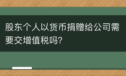 股东个人以货币捐赠给公司需要交增值税吗？