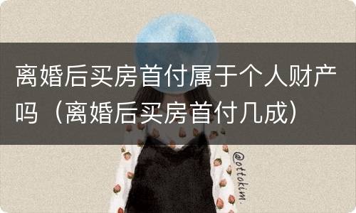 离婚后买房首付属于个人财产吗（离婚后买房首付几成）