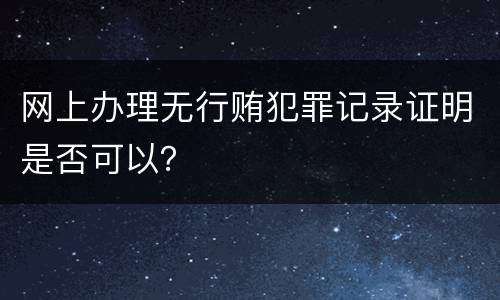 网上办理无行贿犯罪记录证明是否可以？