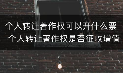 个人转让著作权可以开什么票 个人转让著作权是否征收增值税