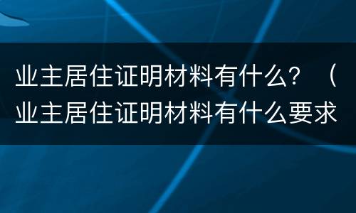 业主居住证明材料有什么？（业主居住证明材料有什么要求）