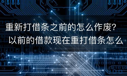 重新打借条之前的怎么作废？ 以前的借款现在重打借条怎么打借条