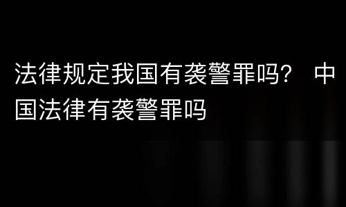 法律规定我国有袭警罪吗？ 中国法律有袭警罪吗
