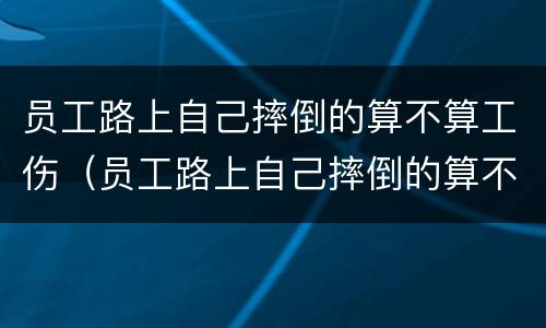 员工路上自己摔倒的算不算工伤（员工路上自己摔倒的算不算工伤保险）