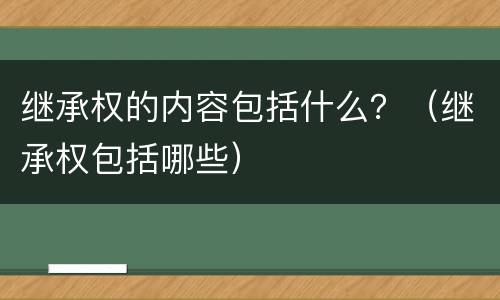 继承权的内容包括什么？（继承权包括哪些）