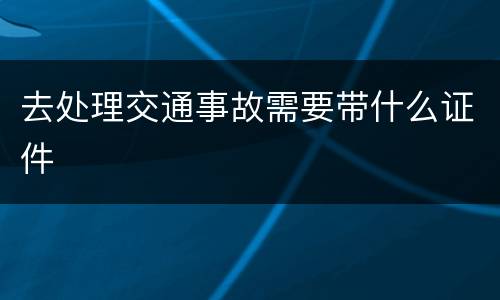 去处理交通事故需要带什么证件