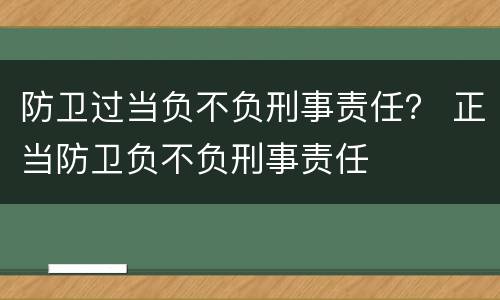 防卫过当负不负刑事责任？ 正当防卫负不负刑事责任