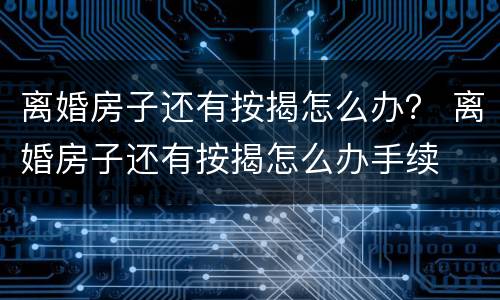 离婚房子还有按揭怎么办？ 离婚房子还有按揭怎么办手续