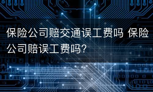 保险公司赔交通误工费吗 保险公司赔误工费吗?