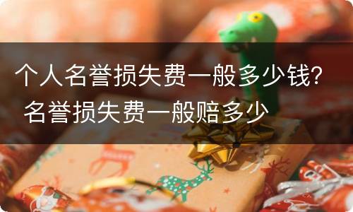 个人名誉损失费一般多少钱？ 名誉损失费一般赔多少