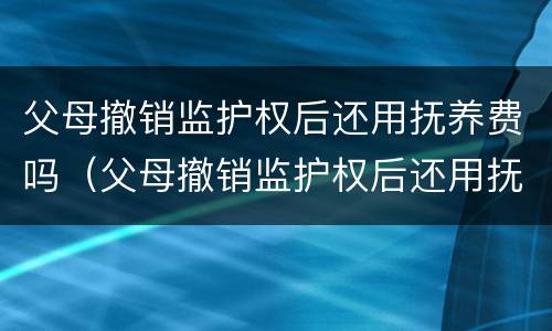 父母撤销监护权后还用抚养费吗（父母撤销监护权后还用抚养费吗知乎）