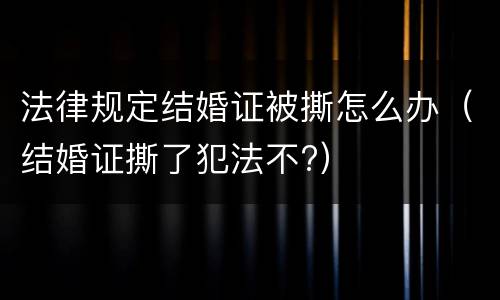 法律规定结婚证被撕怎么办（结婚证撕了犯法不?）