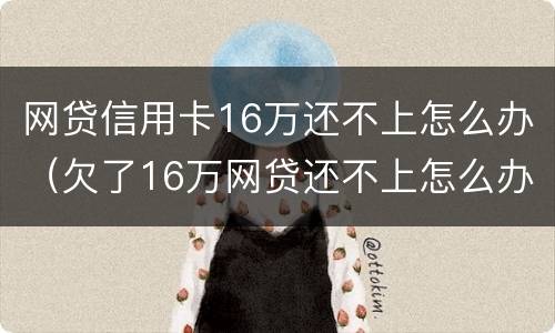 网贷信用卡16万还不上怎么办（欠了16万网贷还不上怎么办）