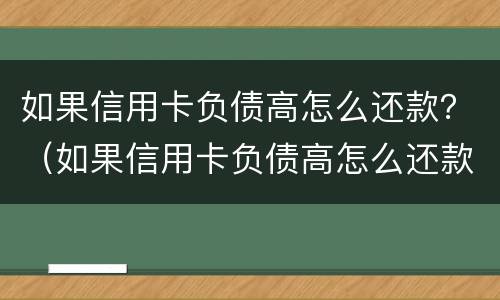 如果信用卡负债高怎么还款？（如果信用卡负债高怎么还款最划算）