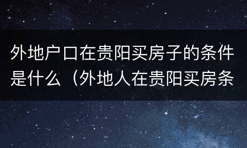 外地户口在贵阳买房子的条件是什么（外地人在贵阳买房条件是什么）