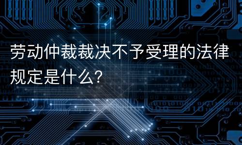 劳动仲裁裁决不予受理的法律规定是什么？