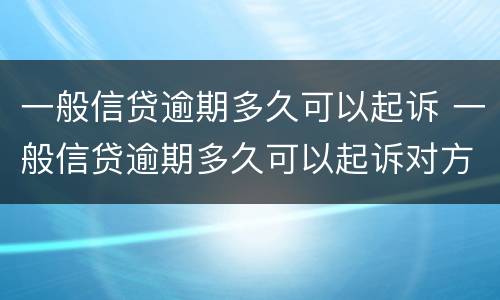 一般信贷逾期多久可以起诉 一般信贷逾期多久可以起诉对方