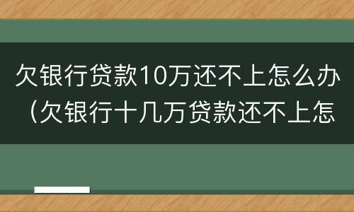 欠银行贷款10万还不上怎么办（欠银行十几万贷款还不上怎么办）