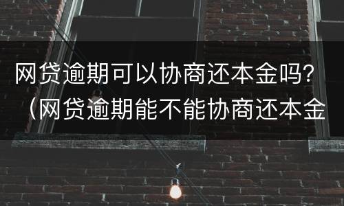 网贷逾期可以协商还本金吗？（网贷逾期能不能协商还本金）