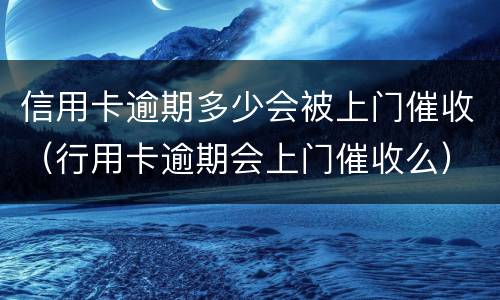 信用卡逾期多少会被上门催收（行用卡逾期会上门催收么）