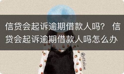 信贷会起诉逾期借款人吗？ 信贷会起诉逾期借款人吗怎么办
