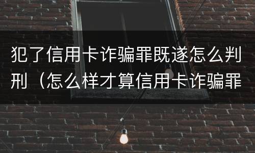 犯了信用卡诈骗罪既遂怎么判刑（怎么样才算信用卡诈骗罪）