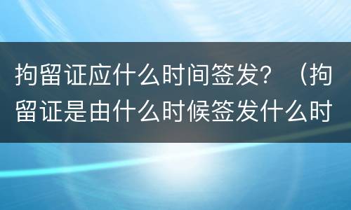拘留证应什么时间签发？（拘留证是由什么时候签发什么时候执行）