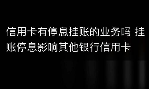 信用卡有停息挂账的业务吗 挂账停息影响其他银行信用卡
