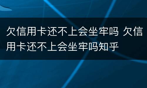欠信用卡还不上会坐牢吗 欠信用卡还不上会坐牢吗知乎