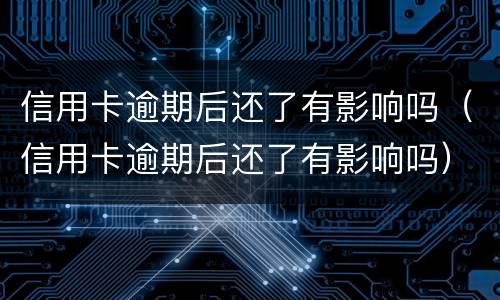 信用卡逾期后还了有影响吗（信用卡逾期后还了有影响吗）