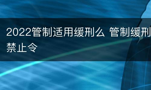 2022管制适用缓刑么 管制缓刑禁止令