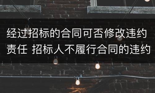 经过招标的合同可否修改违约责任 招标人不履行合同的违约责任