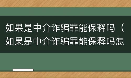 如果是中介诈骗罪能保释吗（如果是中介诈骗罪能保释吗怎么办）