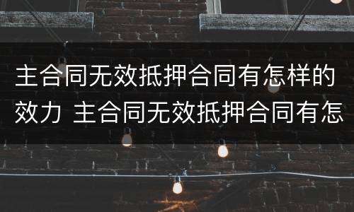 主合同无效抵押合同有怎样的效力 主合同无效抵押合同有怎样的效力和效力