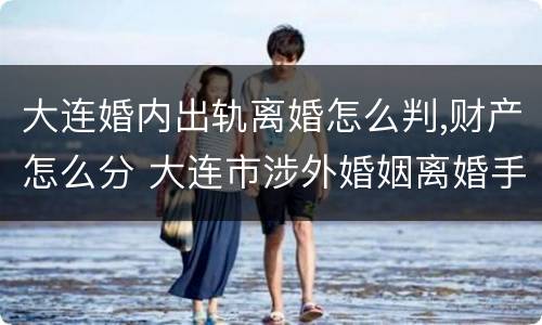 大连婚内出轨离婚怎么判,财产怎么分 大连市涉外婚姻离婚手续在哪里办